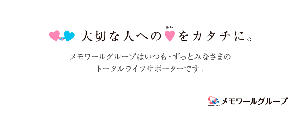 大切な人へのあいをカタチに。メモワールグループはいつも・ずっとみなさまのトータルライフサポーターです。 メモワールグループ